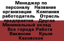 1Менеджер по персоналу › Название организации ­ Компания-работодатель › Отрасль предприятия ­ Другое › Минимальный оклад ­ 1 - Все города Работа » Вакансии   . Крым,Каховское